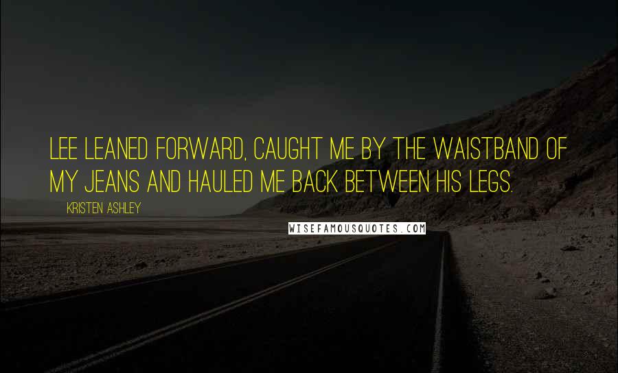 Kristen Ashley Quotes: Lee leaned forward, caught me by the waistband of my jeans and hauled me back between his legs.