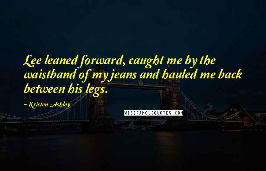 Kristen Ashley Quotes: Lee leaned forward, caught me by the waistband of my jeans and hauled me back between his legs.