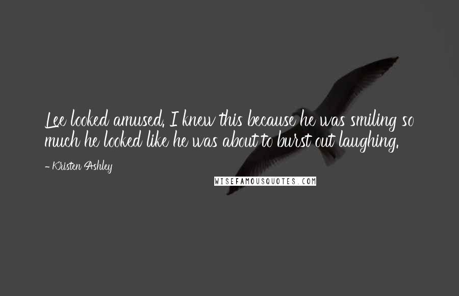 Kristen Ashley Quotes: Lee looked amused. I knew this because he was smiling so much he looked like he was about to burst out laughing.