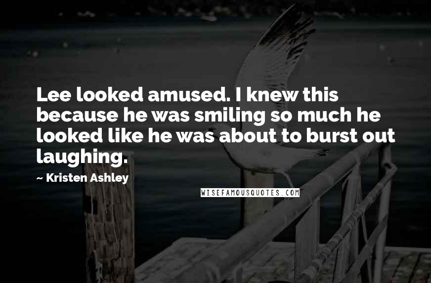 Kristen Ashley Quotes: Lee looked amused. I knew this because he was smiling so much he looked like he was about to burst out laughing.