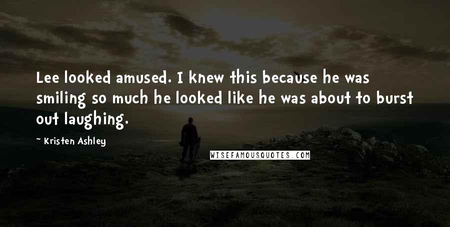 Kristen Ashley Quotes: Lee looked amused. I knew this because he was smiling so much he looked like he was about to burst out laughing.