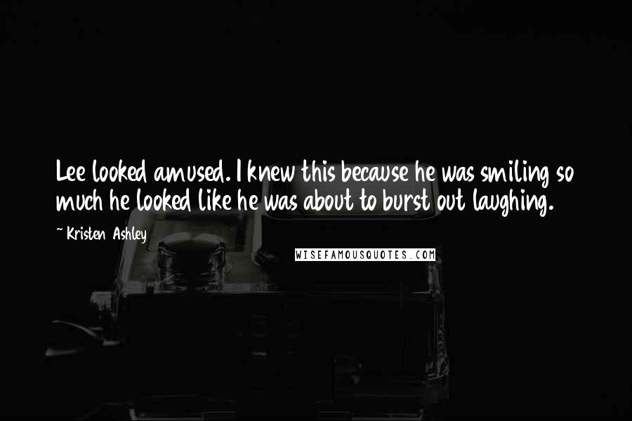 Kristen Ashley Quotes: Lee looked amused. I knew this because he was smiling so much he looked like he was about to burst out laughing.