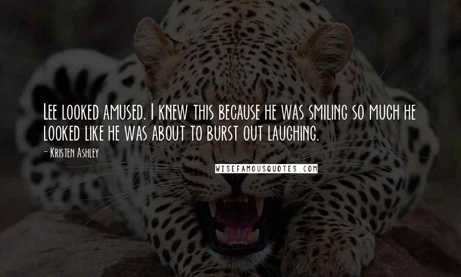 Kristen Ashley Quotes: Lee looked amused. I knew this because he was smiling so much he looked like he was about to burst out laughing.