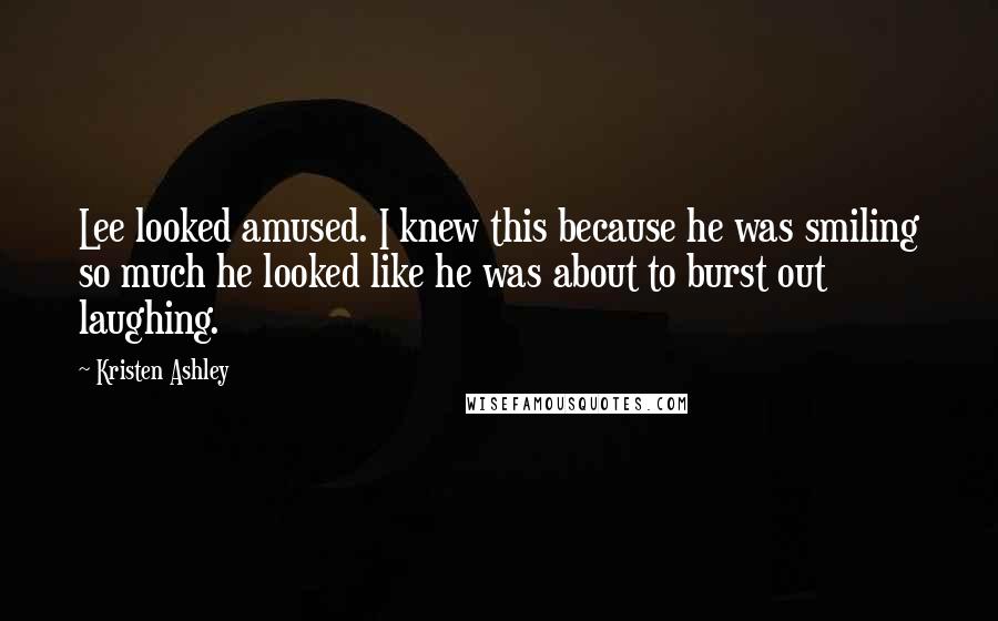 Kristen Ashley Quotes: Lee looked amused. I knew this because he was smiling so much he looked like he was about to burst out laughing.