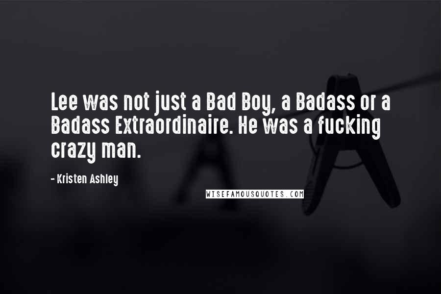 Kristen Ashley Quotes: Lee was not just a Bad Boy, a Badass or a Badass Extraordinaire. He was a fucking crazy man.