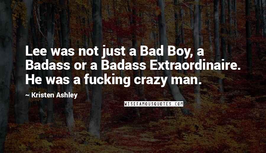 Kristen Ashley Quotes: Lee was not just a Bad Boy, a Badass or a Badass Extraordinaire. He was a fucking crazy man.