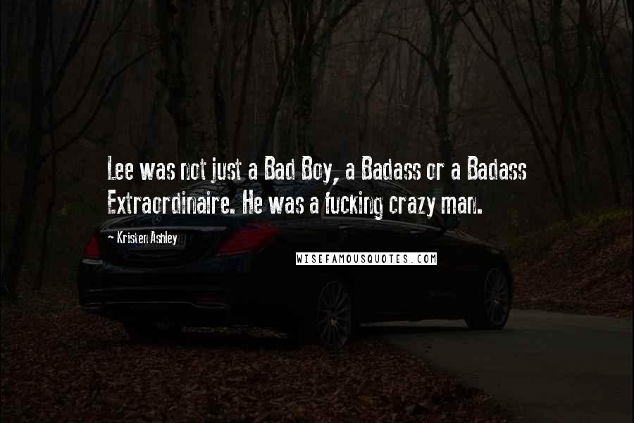 Kristen Ashley Quotes: Lee was not just a Bad Boy, a Badass or a Badass Extraordinaire. He was a fucking crazy man.