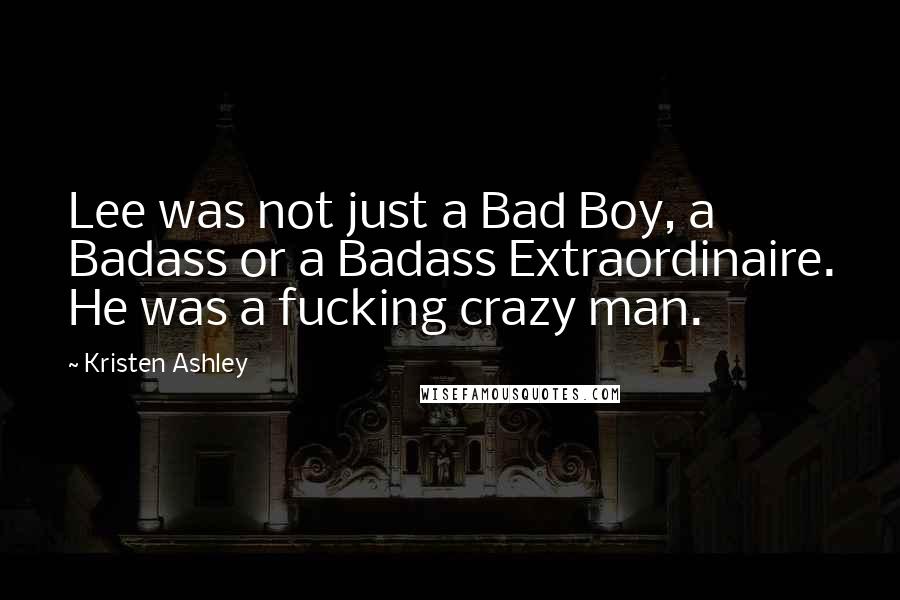 Kristen Ashley Quotes: Lee was not just a Bad Boy, a Badass or a Badass Extraordinaire. He was a fucking crazy man.