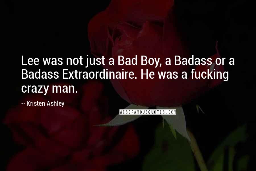 Kristen Ashley Quotes: Lee was not just a Bad Boy, a Badass or a Badass Extraordinaire. He was a fucking crazy man.