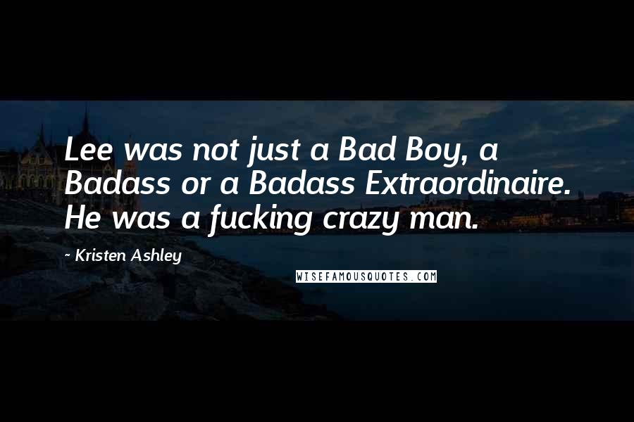 Kristen Ashley Quotes: Lee was not just a Bad Boy, a Badass or a Badass Extraordinaire. He was a fucking crazy man.