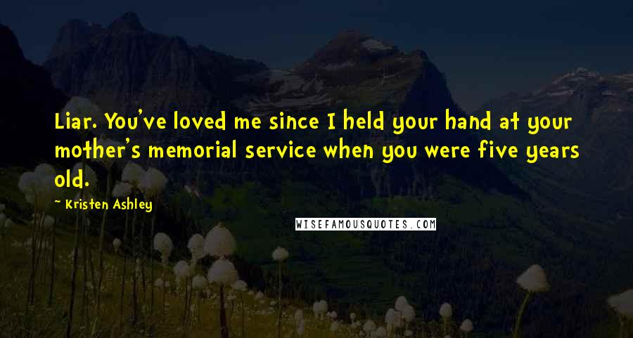Kristen Ashley Quotes: Liar. You've loved me since I held your hand at your mother's memorial service when you were five years old.