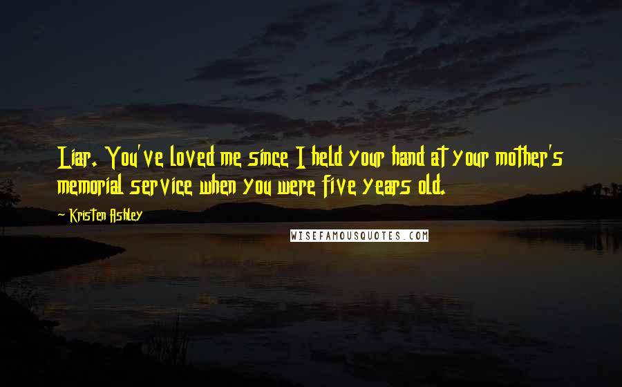 Kristen Ashley Quotes: Liar. You've loved me since I held your hand at your mother's memorial service when you were five years old.