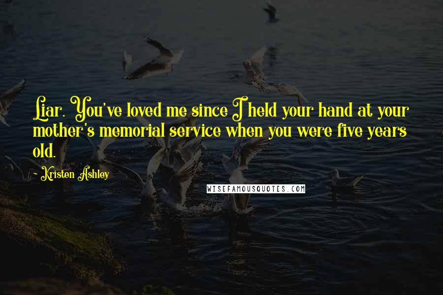 Kristen Ashley Quotes: Liar. You've loved me since I held your hand at your mother's memorial service when you were five years old.
