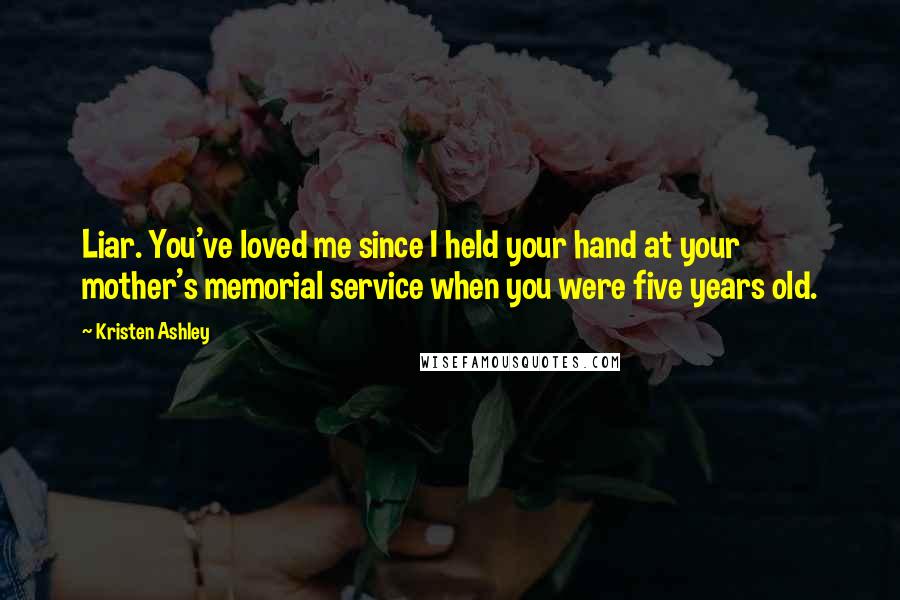 Kristen Ashley Quotes: Liar. You've loved me since I held your hand at your mother's memorial service when you were five years old.
