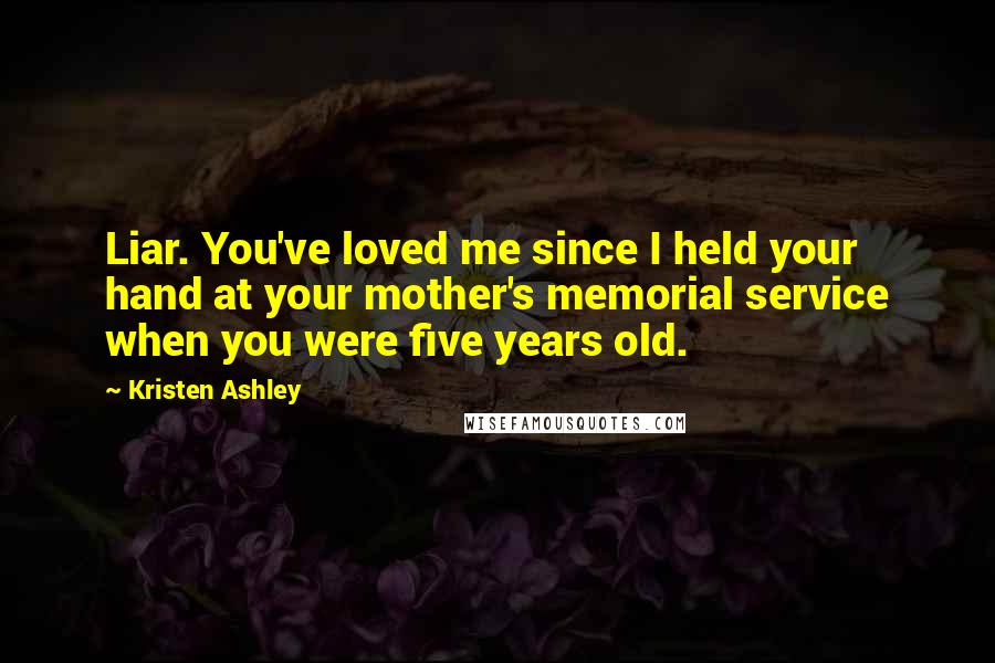 Kristen Ashley Quotes: Liar. You've loved me since I held your hand at your mother's memorial service when you were five years old.