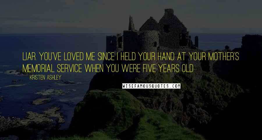 Kristen Ashley Quotes: Liar. You've loved me since I held your hand at your mother's memorial service when you were five years old.