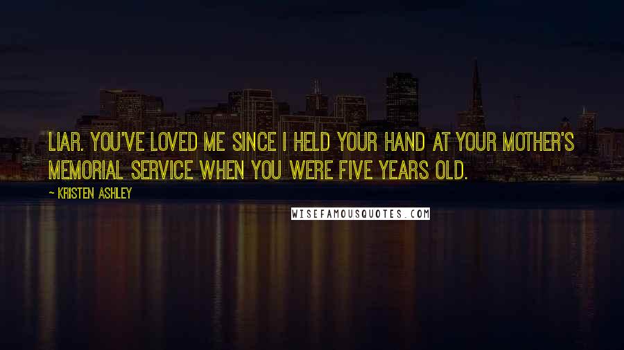 Kristen Ashley Quotes: Liar. You've loved me since I held your hand at your mother's memorial service when you were five years old.
