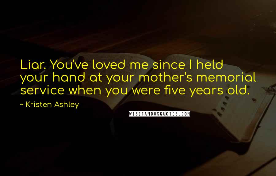 Kristen Ashley Quotes: Liar. You've loved me since I held your hand at your mother's memorial service when you were five years old.
