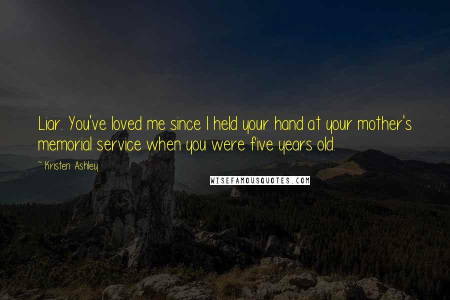 Kristen Ashley Quotes: Liar. You've loved me since I held your hand at your mother's memorial service when you were five years old.