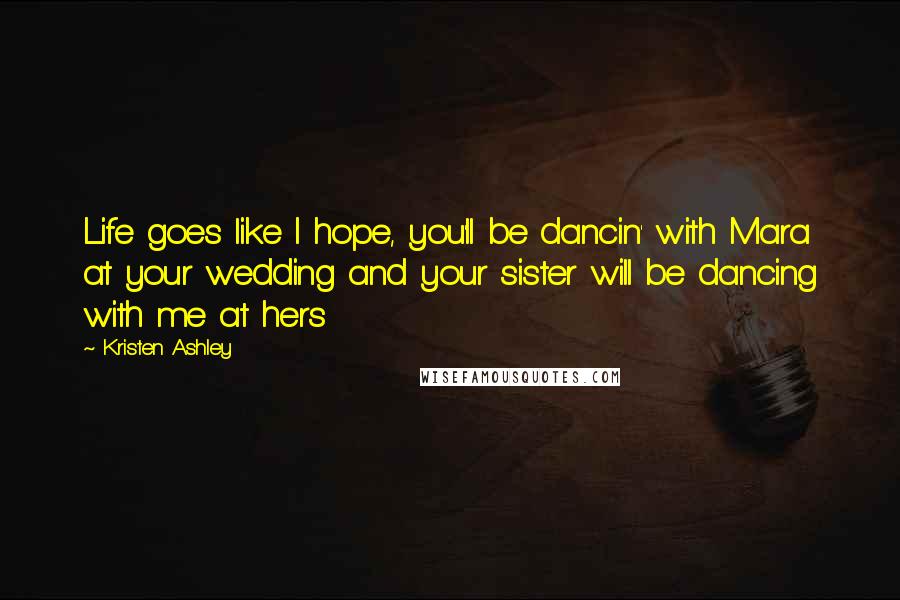 Kristen Ashley Quotes: Life goes like I hope, you'll be dancin' with Mara at your wedding and your sister will be dancing with me at hers