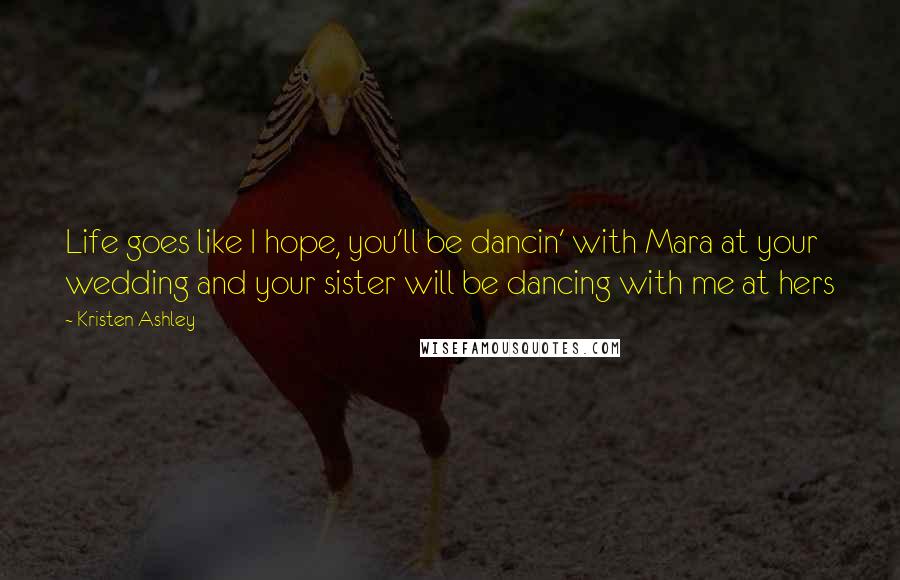 Kristen Ashley Quotes: Life goes like I hope, you'll be dancin' with Mara at your wedding and your sister will be dancing with me at hers