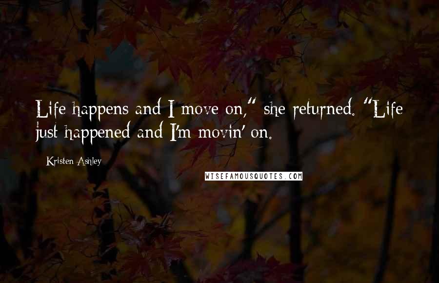 Kristen Ashley Quotes: Life happens and I move on," she returned. "Life just happened and I'm movin' on.