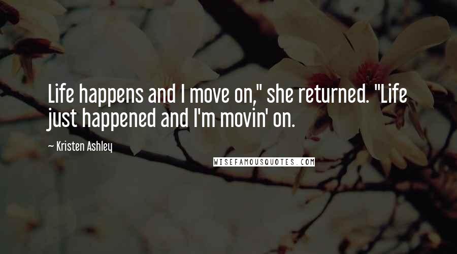 Kristen Ashley Quotes: Life happens and I move on," she returned. "Life just happened and I'm movin' on.