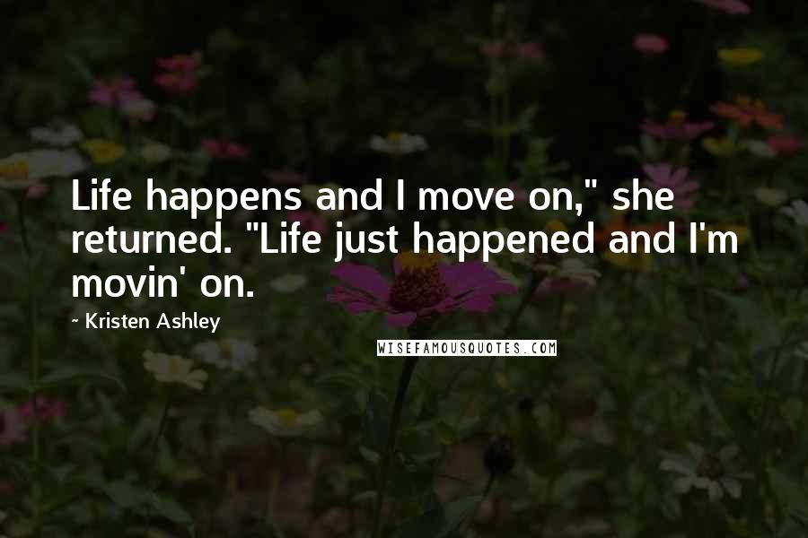 Kristen Ashley Quotes: Life happens and I move on," she returned. "Life just happened and I'm movin' on.