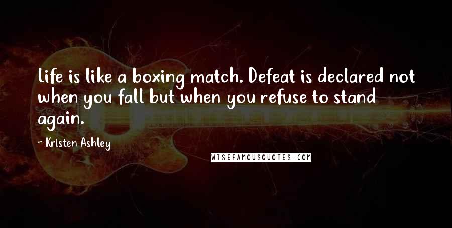 Kristen Ashley Quotes: Life is like a boxing match. Defeat is declared not when you fall but when you refuse to stand again.