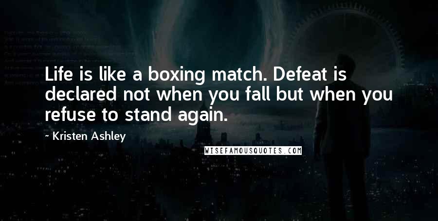 Kristen Ashley Quotes: Life is like a boxing match. Defeat is declared not when you fall but when you refuse to stand again.