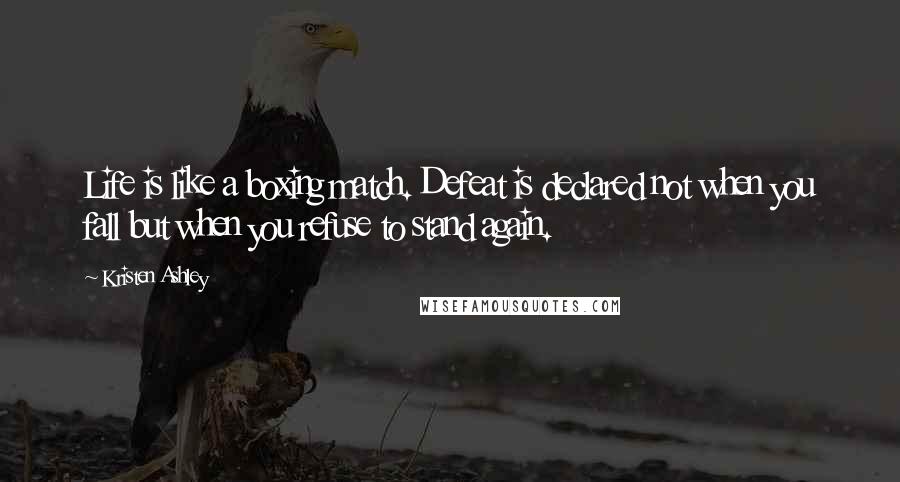 Kristen Ashley Quotes: Life is like a boxing match. Defeat is declared not when you fall but when you refuse to stand again.