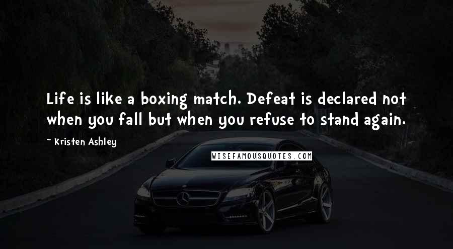 Kristen Ashley Quotes: Life is like a boxing match. Defeat is declared not when you fall but when you refuse to stand again.