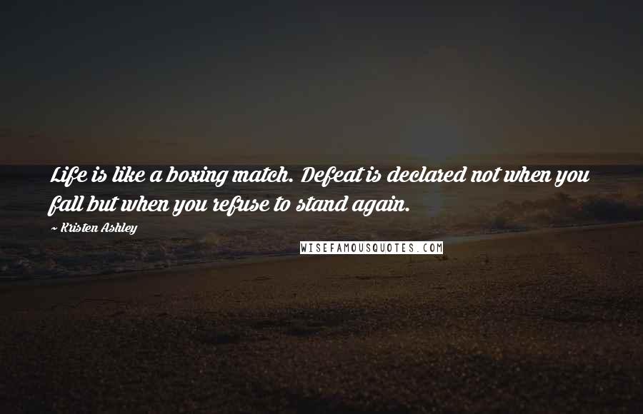 Kristen Ashley Quotes: Life is like a boxing match. Defeat is declared not when you fall but when you refuse to stand again.