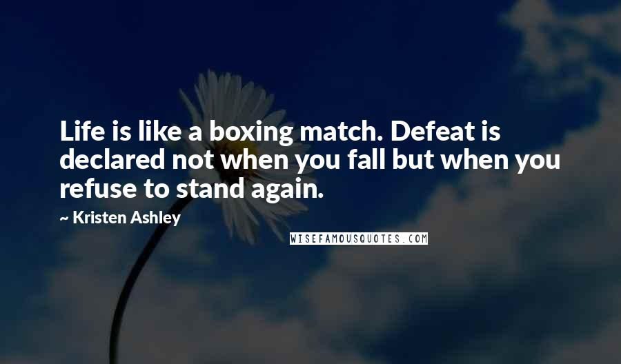 Kristen Ashley Quotes: Life is like a boxing match. Defeat is declared not when you fall but when you refuse to stand again.