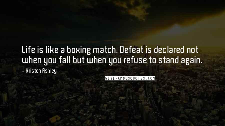 Kristen Ashley Quotes: Life is like a boxing match. Defeat is declared not when you fall but when you refuse to stand again.