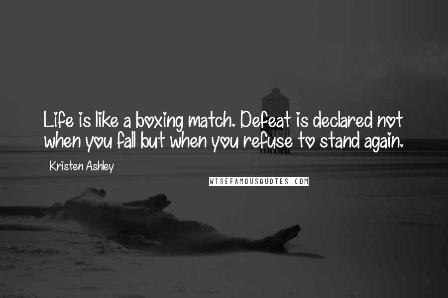 Kristen Ashley Quotes: Life is like a boxing match. Defeat is declared not when you fall but when you refuse to stand again.