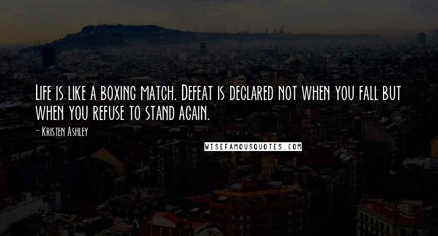 Kristen Ashley Quotes: Life is like a boxing match. Defeat is declared not when you fall but when you refuse to stand again.