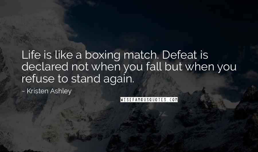 Kristen Ashley Quotes: Life is like a boxing match. Defeat is declared not when you fall but when you refuse to stand again.