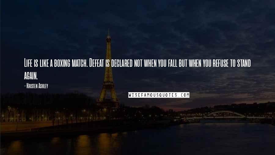 Kristen Ashley Quotes: Life is like a boxing match. Defeat is declared not when you fall but when you refuse to stand again.