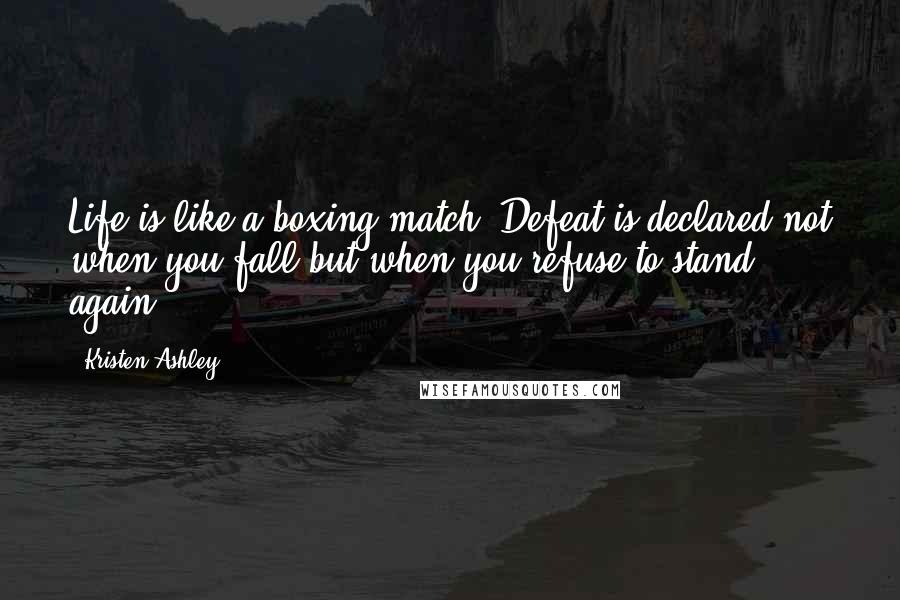 Kristen Ashley Quotes: Life is like a boxing match. Defeat is declared not when you fall but when you refuse to stand again.