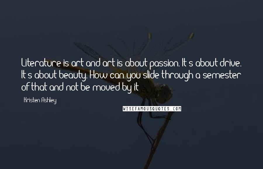 Kristen Ashley Quotes: Literature is art and art is about passion. It's about drive. It's about beauty. How can you slide through a semester of that and not be moved by it?