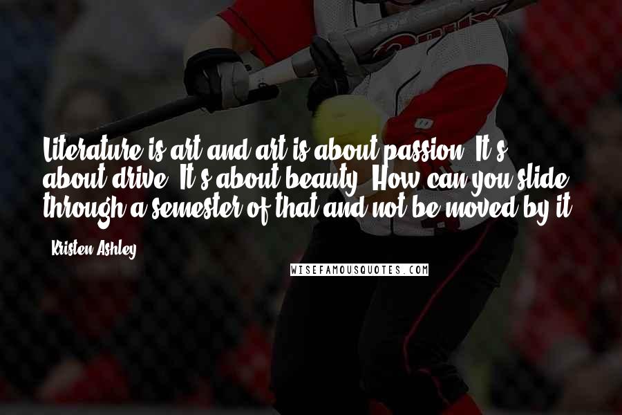 Kristen Ashley Quotes: Literature is art and art is about passion. It's about drive. It's about beauty. How can you slide through a semester of that and not be moved by it?