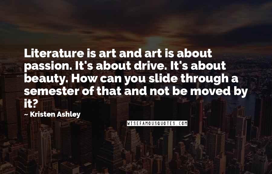 Kristen Ashley Quotes: Literature is art and art is about passion. It's about drive. It's about beauty. How can you slide through a semester of that and not be moved by it?