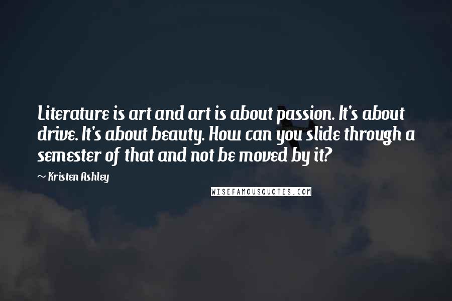 Kristen Ashley Quotes: Literature is art and art is about passion. It's about drive. It's about beauty. How can you slide through a semester of that and not be moved by it?