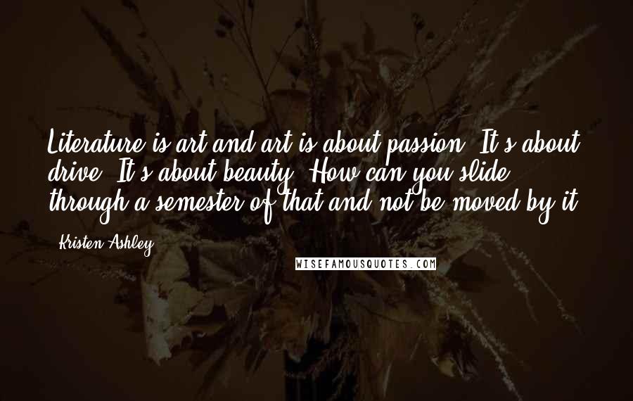 Kristen Ashley Quotes: Literature is art and art is about passion. It's about drive. It's about beauty. How can you slide through a semester of that and not be moved by it?