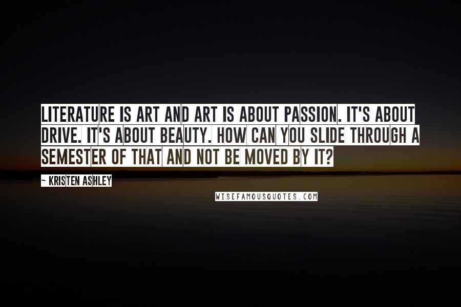 Kristen Ashley Quotes: Literature is art and art is about passion. It's about drive. It's about beauty. How can you slide through a semester of that and not be moved by it?