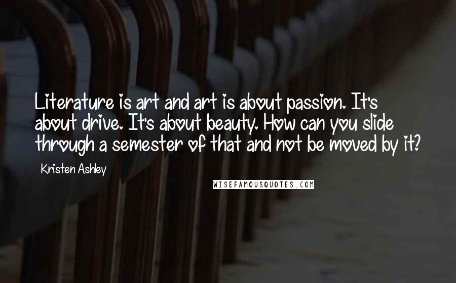 Kristen Ashley Quotes: Literature is art and art is about passion. It's about drive. It's about beauty. How can you slide through a semester of that and not be moved by it?