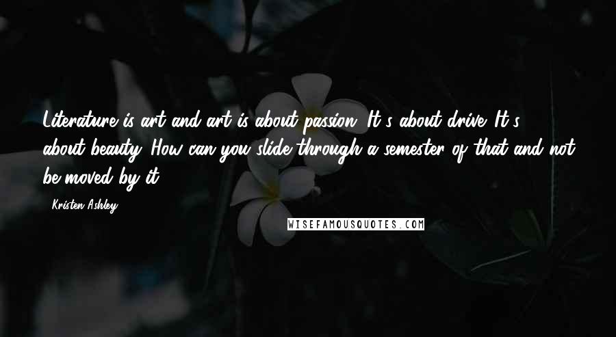 Kristen Ashley Quotes: Literature is art and art is about passion. It's about drive. It's about beauty. How can you slide through a semester of that and not be moved by it?