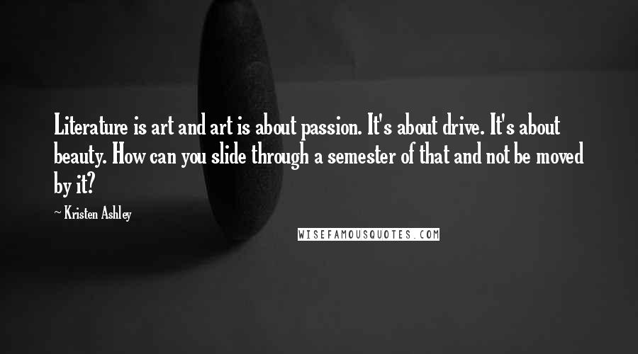 Kristen Ashley Quotes: Literature is art and art is about passion. It's about drive. It's about beauty. How can you slide through a semester of that and not be moved by it?