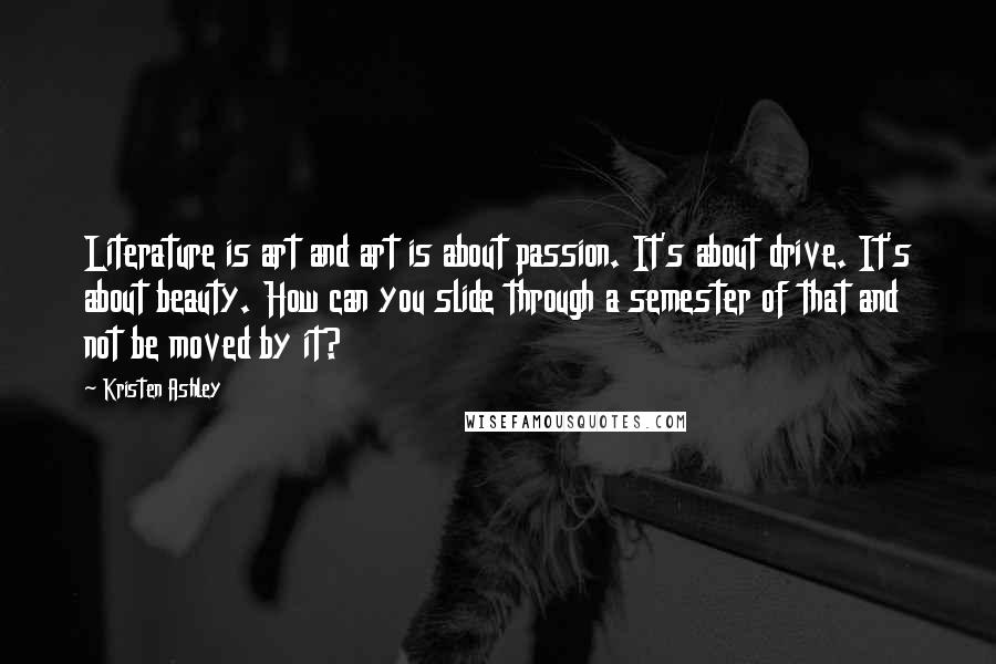 Kristen Ashley Quotes: Literature is art and art is about passion. It's about drive. It's about beauty. How can you slide through a semester of that and not be moved by it?